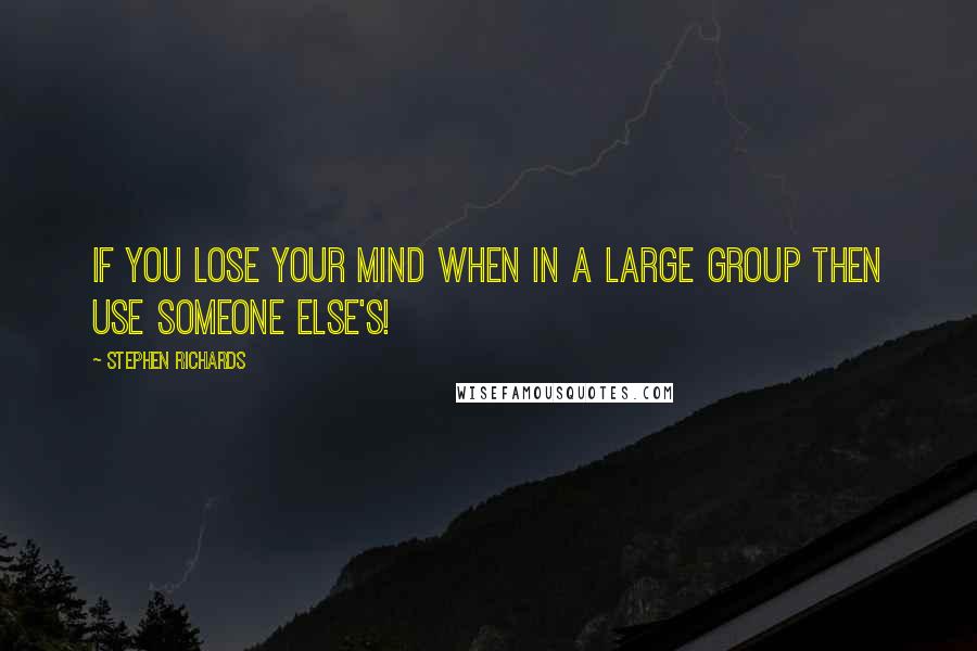 Stephen Richards Quotes: If you lose your mind when in a large group then use someone else's!