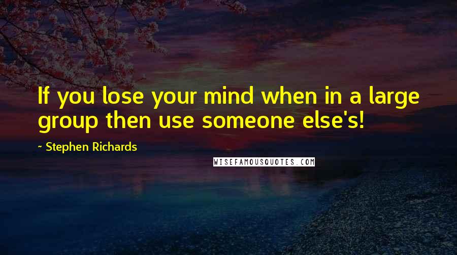 Stephen Richards Quotes: If you lose your mind when in a large group then use someone else's!