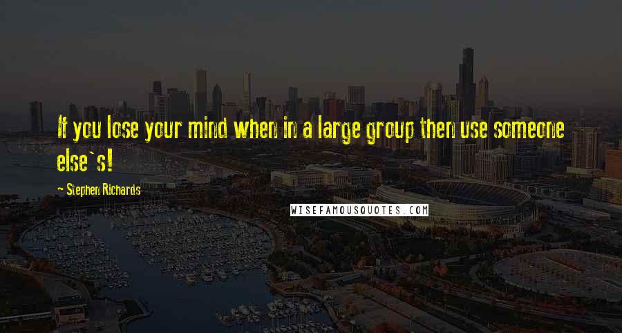 Stephen Richards Quotes: If you lose your mind when in a large group then use someone else's!