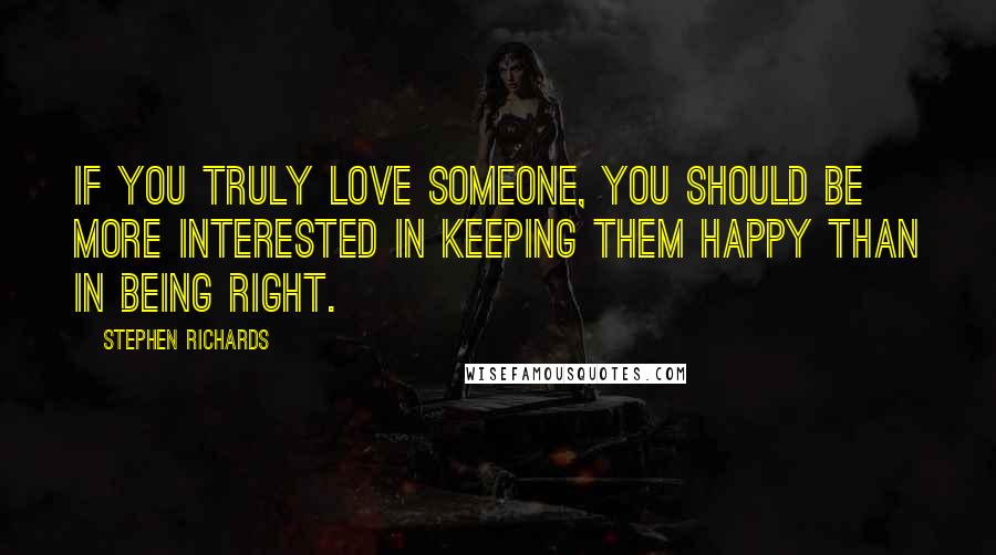 Stephen Richards Quotes: If you truly love someone, you should be more interested in keeping them happy than in being right.