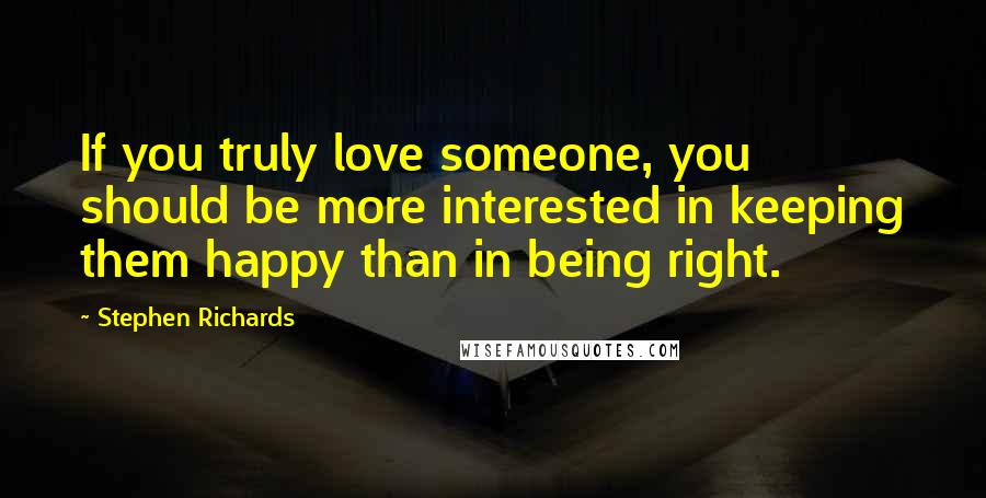 Stephen Richards Quotes: If you truly love someone, you should be more interested in keeping them happy than in being right.