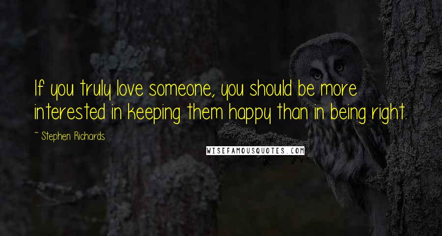 Stephen Richards Quotes: If you truly love someone, you should be more interested in keeping them happy than in being right.