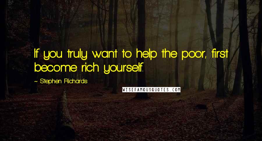 Stephen Richards Quotes: If you truly want to help the poor, first become rich yourself.