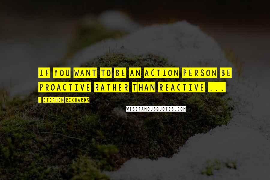 Stephen Richards Quotes: If you want to be an action person be proactive rather than reactive ...