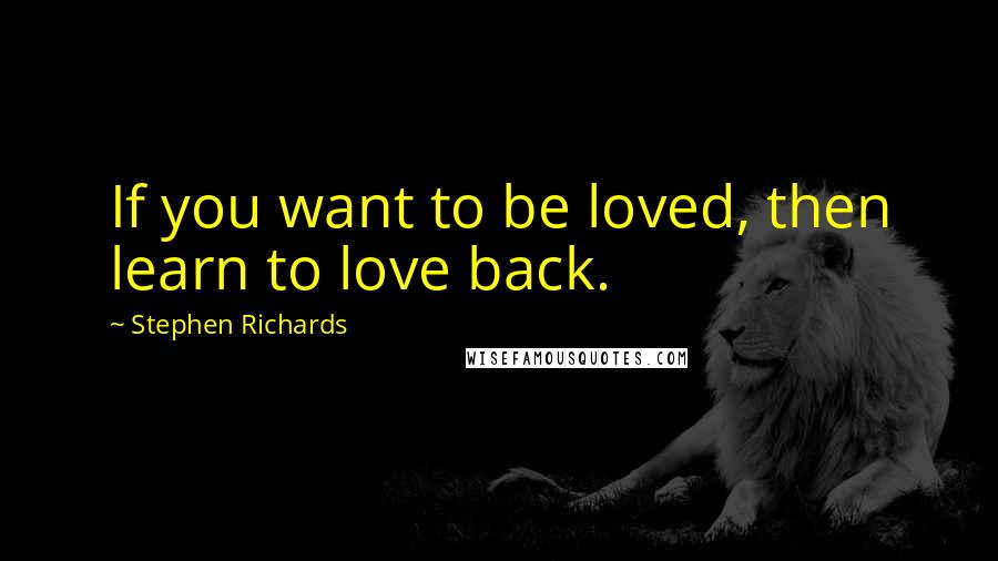 Stephen Richards Quotes: If you want to be loved, then learn to love back.