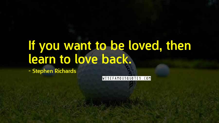 Stephen Richards Quotes: If you want to be loved, then learn to love back.