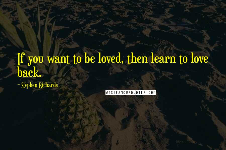 Stephen Richards Quotes: If you want to be loved, then learn to love back.