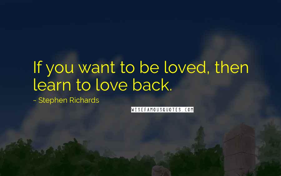 Stephen Richards Quotes: If you want to be loved, then learn to love back.