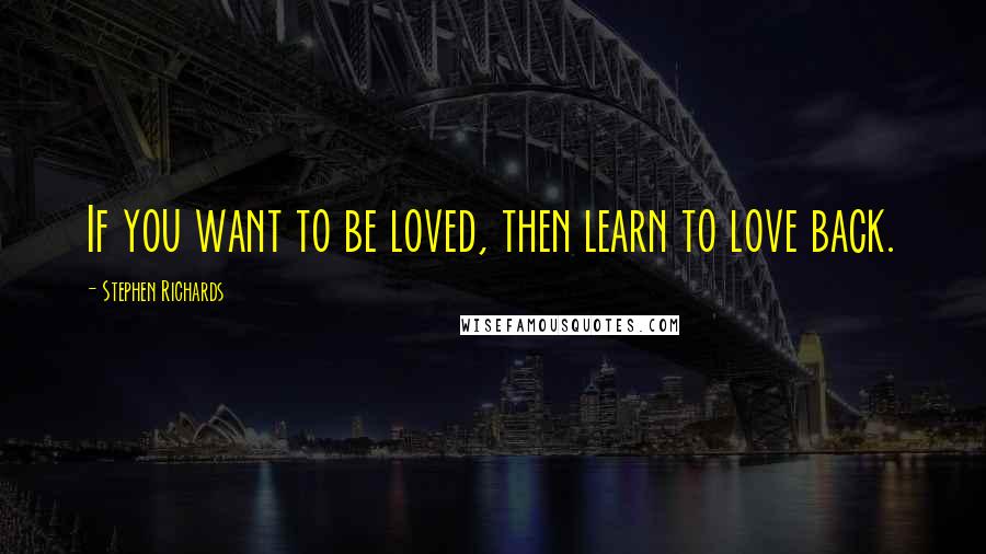 Stephen Richards Quotes: If you want to be loved, then learn to love back.