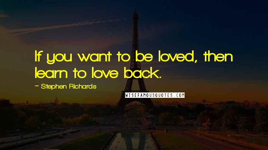 Stephen Richards Quotes: If you want to be loved, then learn to love back.