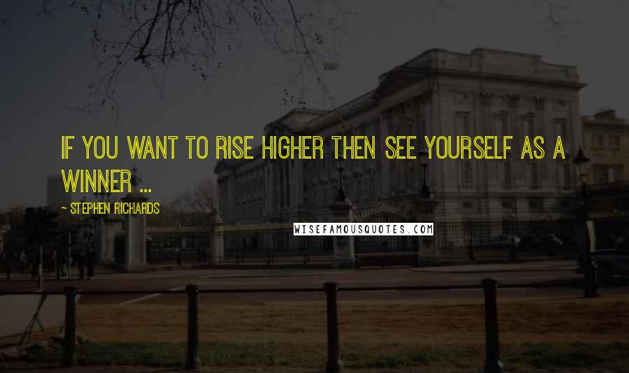 Stephen Richards Quotes: If you want to rise higher then see yourself as a winner ...