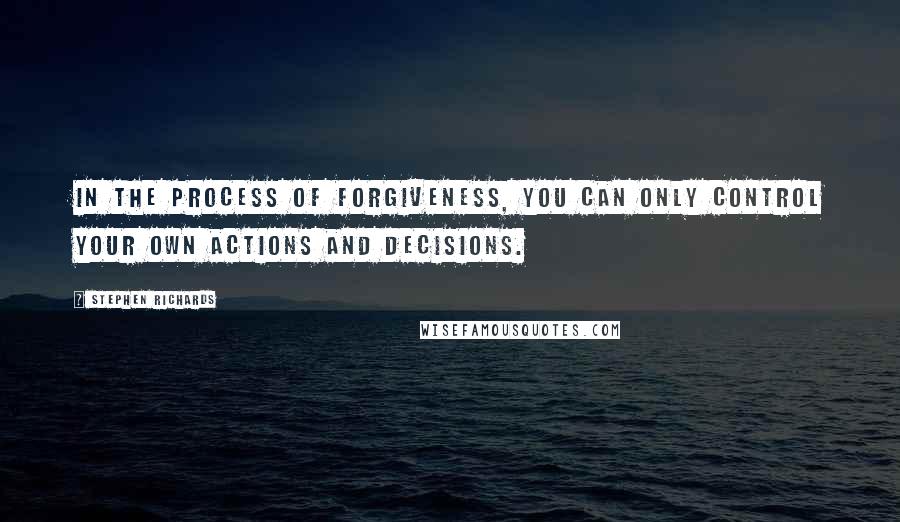 Stephen Richards Quotes: In the process of forgiveness, you can only control your own actions and decisions.