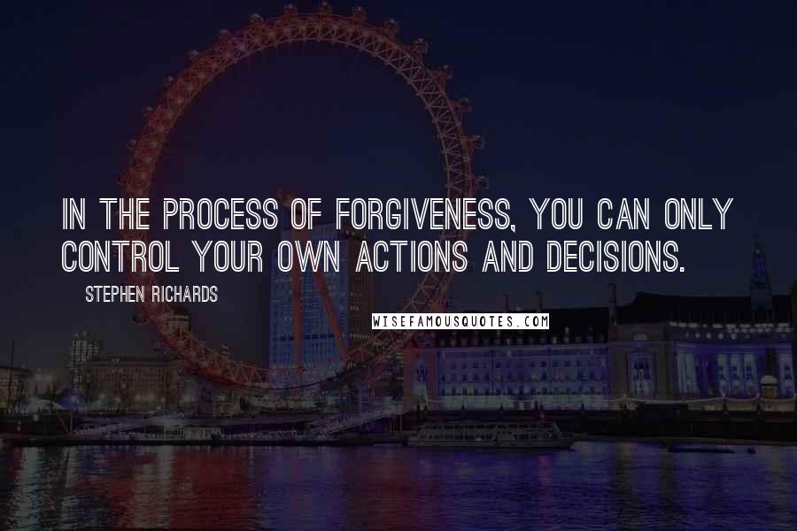 Stephen Richards Quotes: In the process of forgiveness, you can only control your own actions and decisions.