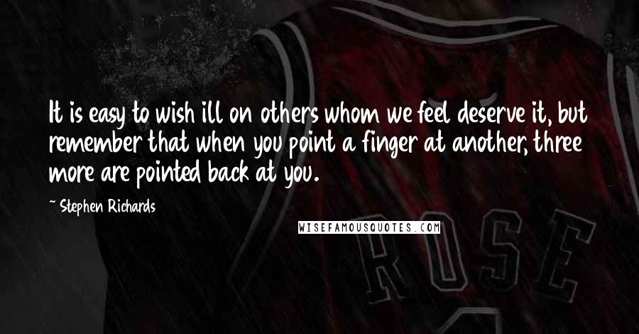 Stephen Richards Quotes: It is easy to wish ill on others whom we feel deserve it, but remember that when you point a finger at another, three more are pointed back at you.