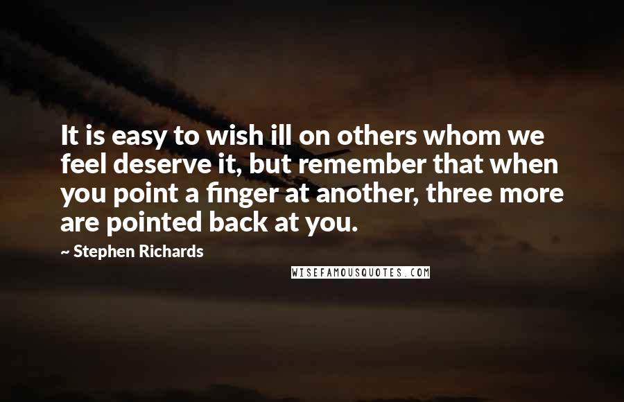 Stephen Richards Quotes: It is easy to wish ill on others whom we feel deserve it, but remember that when you point a finger at another, three more are pointed back at you.