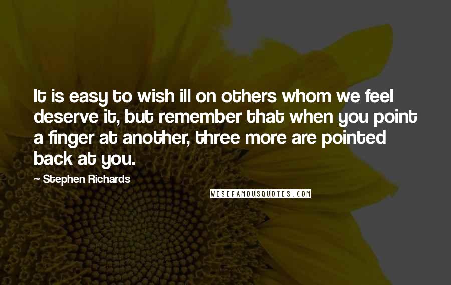 Stephen Richards Quotes: It is easy to wish ill on others whom we feel deserve it, but remember that when you point a finger at another, three more are pointed back at you.