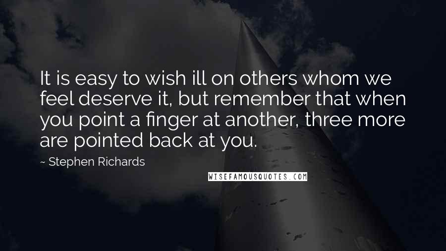 Stephen Richards Quotes: It is easy to wish ill on others whom we feel deserve it, but remember that when you point a finger at another, three more are pointed back at you.