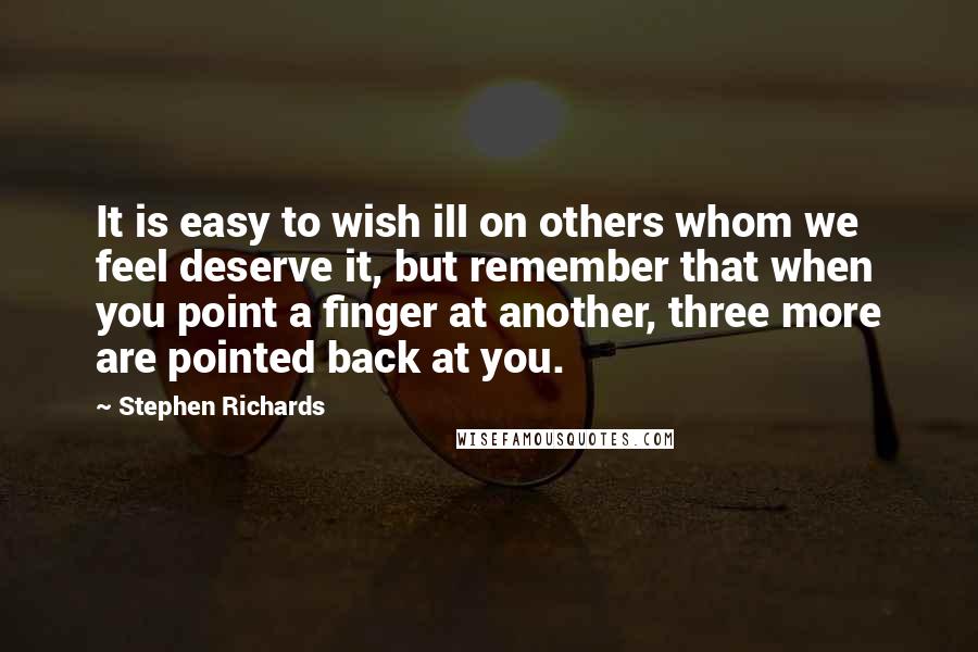 Stephen Richards Quotes: It is easy to wish ill on others whom we feel deserve it, but remember that when you point a finger at another, three more are pointed back at you.