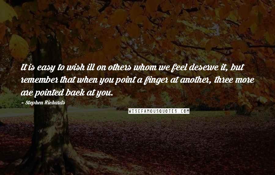 Stephen Richards Quotes: It is easy to wish ill on others whom we feel deserve it, but remember that when you point a finger at another, three more are pointed back at you.