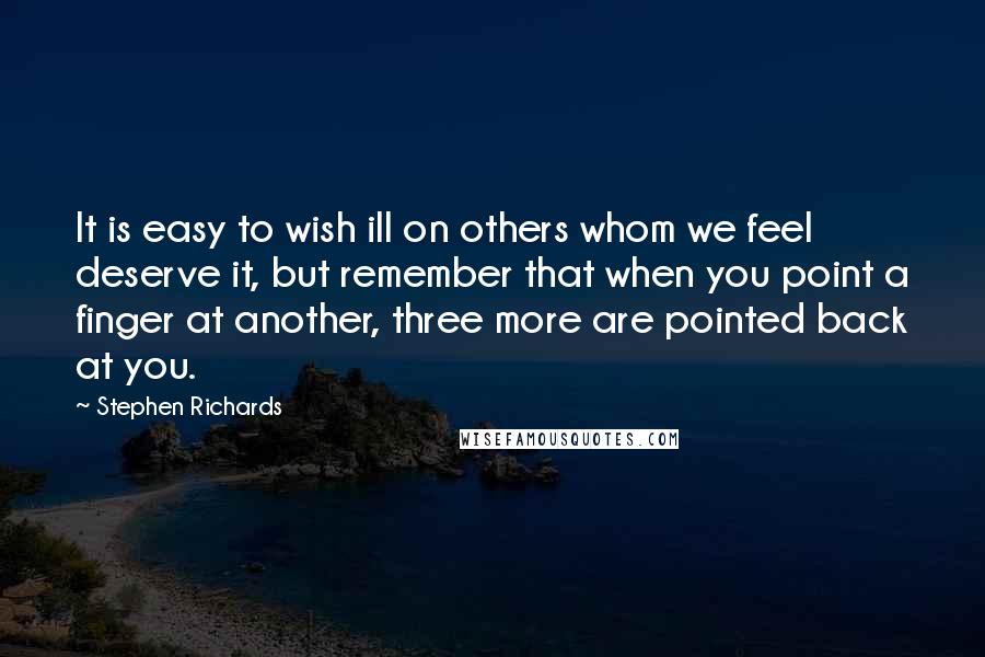 Stephen Richards Quotes: It is easy to wish ill on others whom we feel deserve it, but remember that when you point a finger at another, three more are pointed back at you.