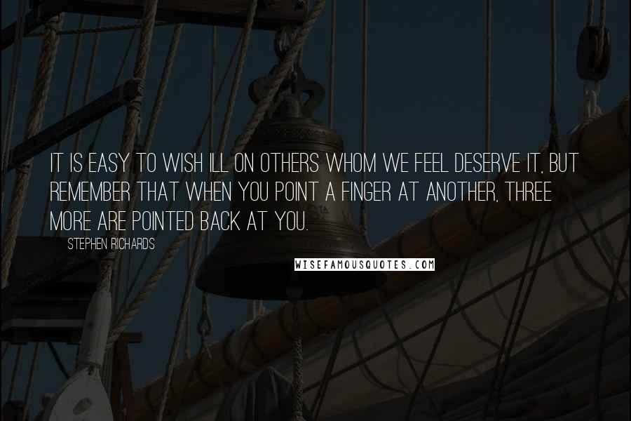 Stephen Richards Quotes: It is easy to wish ill on others whom we feel deserve it, but remember that when you point a finger at another, three more are pointed back at you.