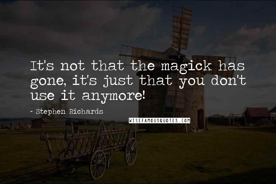 Stephen Richards Quotes: It's not that the magick has gone, it's just that you don't use it anymore!