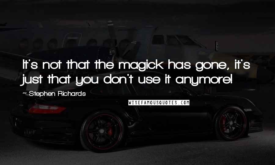 Stephen Richards Quotes: It's not that the magick has gone, it's just that you don't use it anymore!