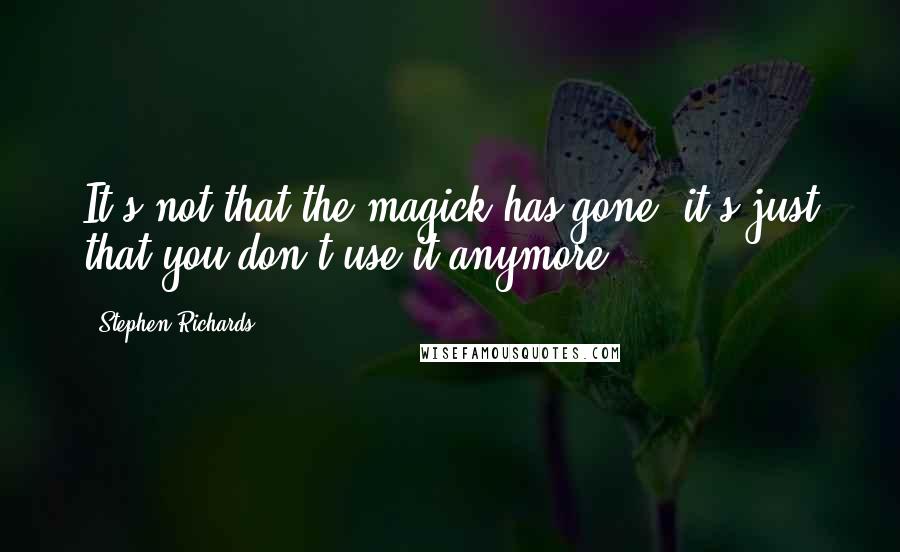 Stephen Richards Quotes: It's not that the magick has gone, it's just that you don't use it anymore!