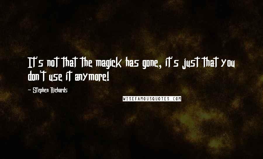 Stephen Richards Quotes: It's not that the magick has gone, it's just that you don't use it anymore!