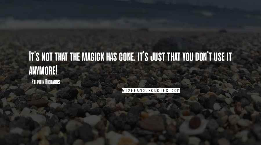 Stephen Richards Quotes: It's not that the magick has gone, it's just that you don't use it anymore!