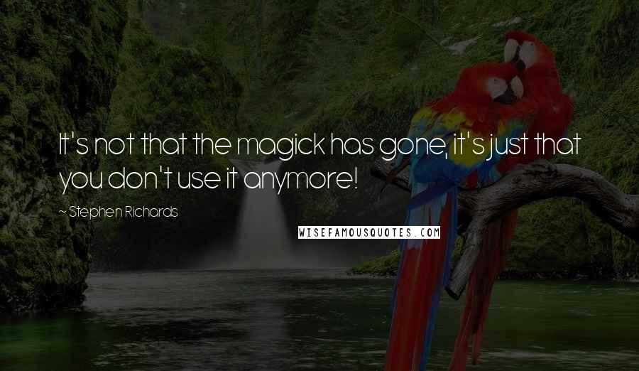 Stephen Richards Quotes: It's not that the magick has gone, it's just that you don't use it anymore!