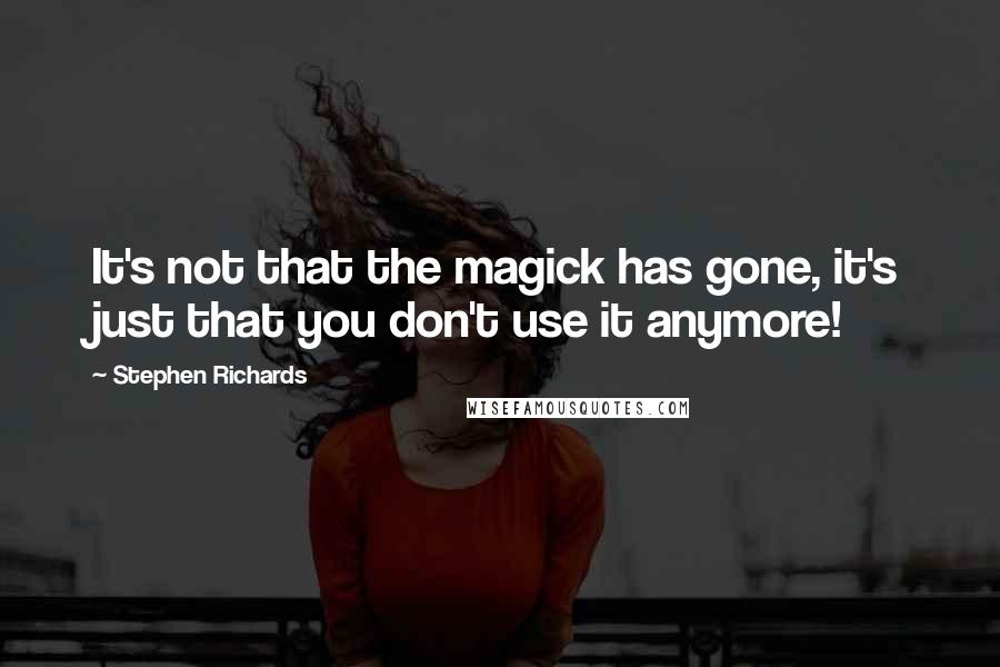 Stephen Richards Quotes: It's not that the magick has gone, it's just that you don't use it anymore!