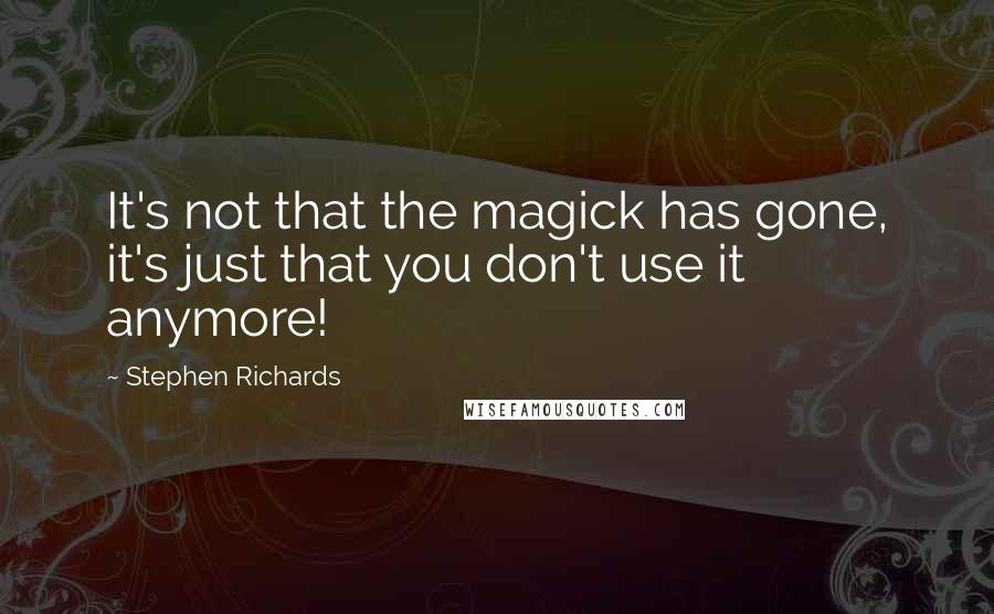 Stephen Richards Quotes: It's not that the magick has gone, it's just that you don't use it anymore!