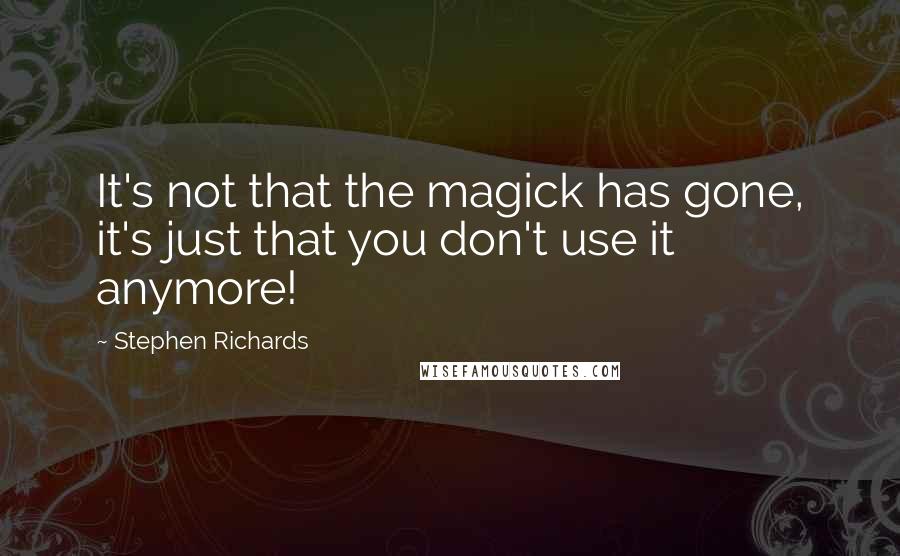 Stephen Richards Quotes: It's not that the magick has gone, it's just that you don't use it anymore!