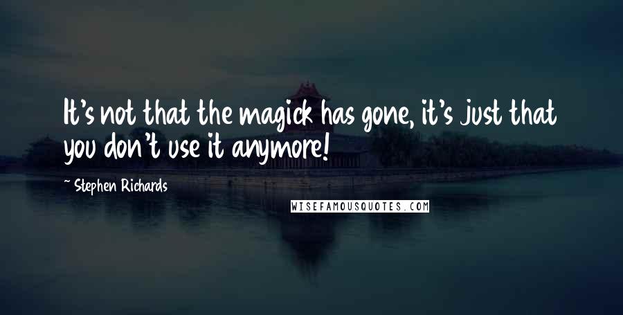 Stephen Richards Quotes: It's not that the magick has gone, it's just that you don't use it anymore!