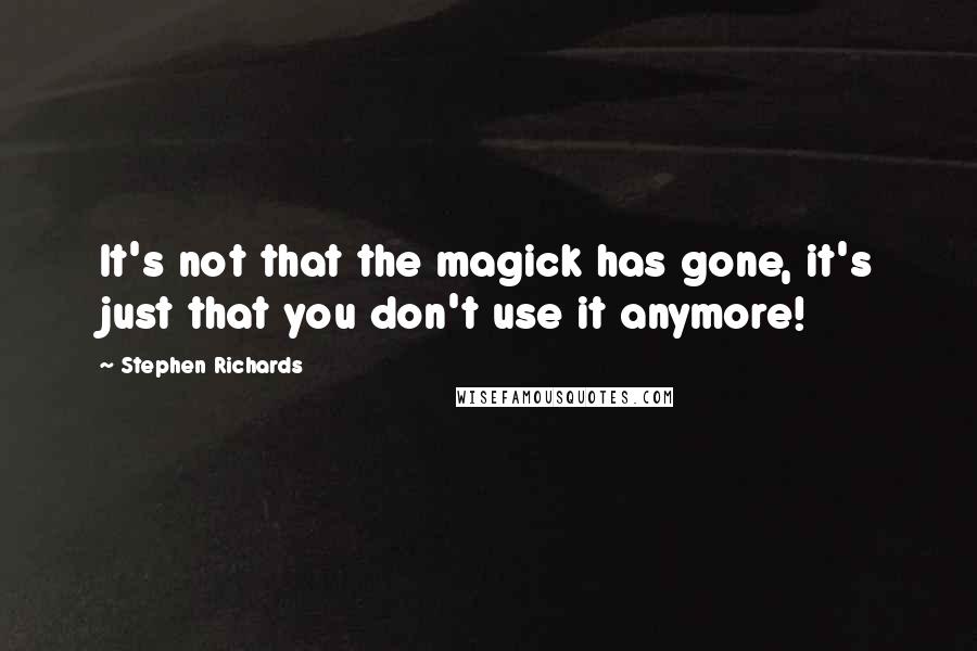 Stephen Richards Quotes: It's not that the magick has gone, it's just that you don't use it anymore!