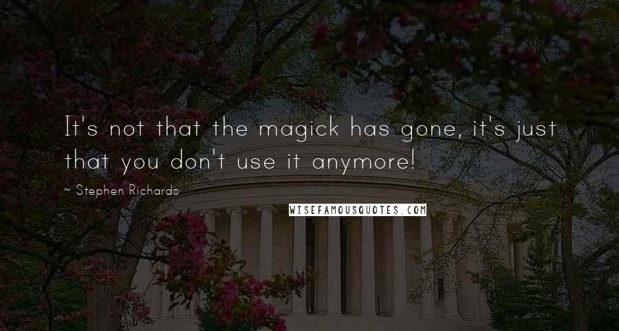 Stephen Richards Quotes: It's not that the magick has gone, it's just that you don't use it anymore!