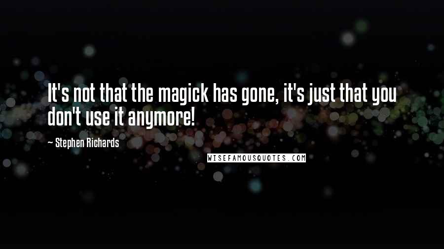 Stephen Richards Quotes: It's not that the magick has gone, it's just that you don't use it anymore!