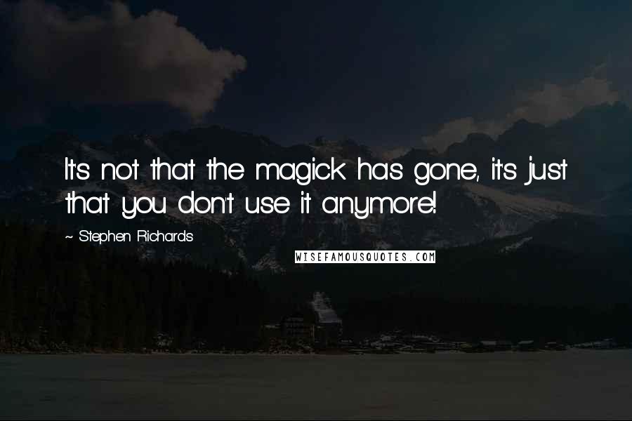 Stephen Richards Quotes: It's not that the magick has gone, it's just that you don't use it anymore!