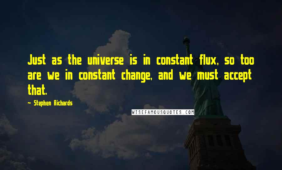 Stephen Richards Quotes: Just as the universe is in constant flux, so too are we in constant change, and we must accept that.