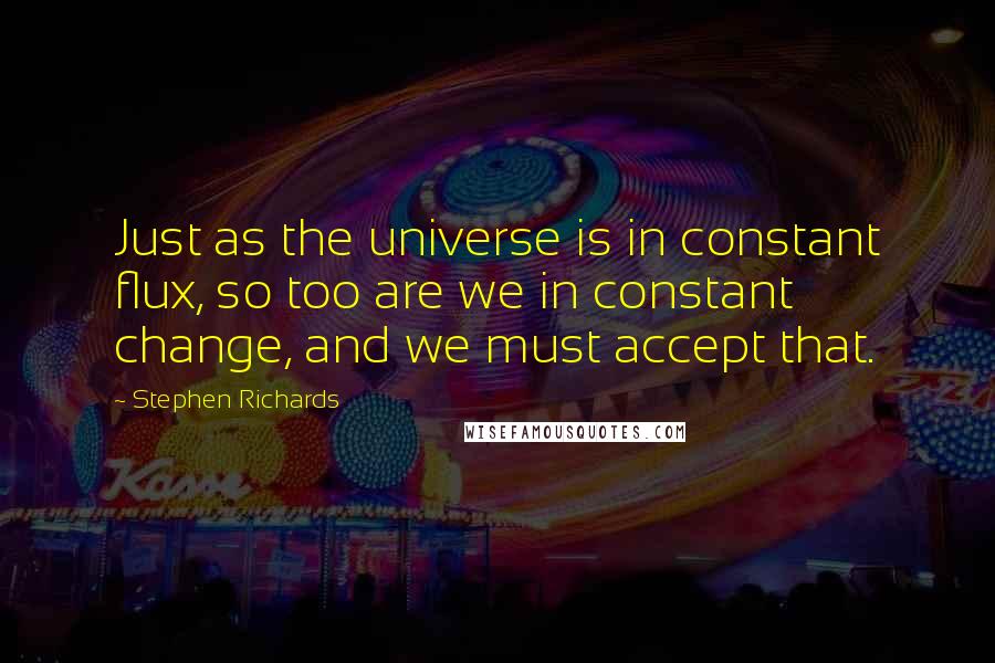 Stephen Richards Quotes: Just as the universe is in constant flux, so too are we in constant change, and we must accept that.