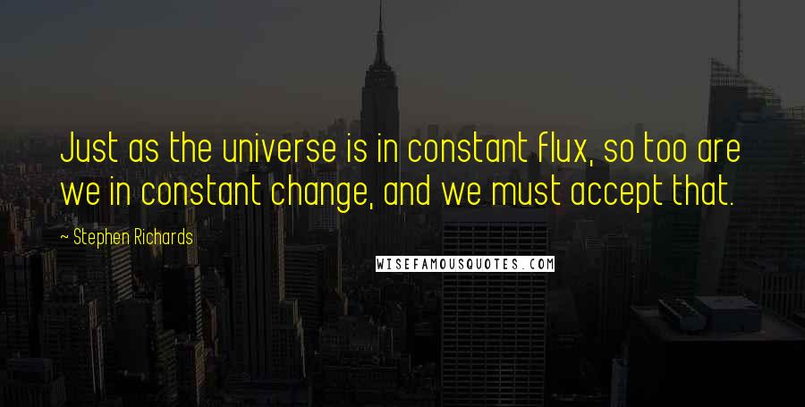 Stephen Richards Quotes: Just as the universe is in constant flux, so too are we in constant change, and we must accept that.