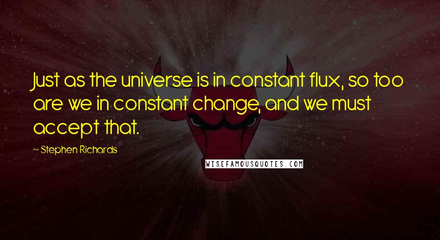 Stephen Richards Quotes: Just as the universe is in constant flux, so too are we in constant change, and we must accept that.