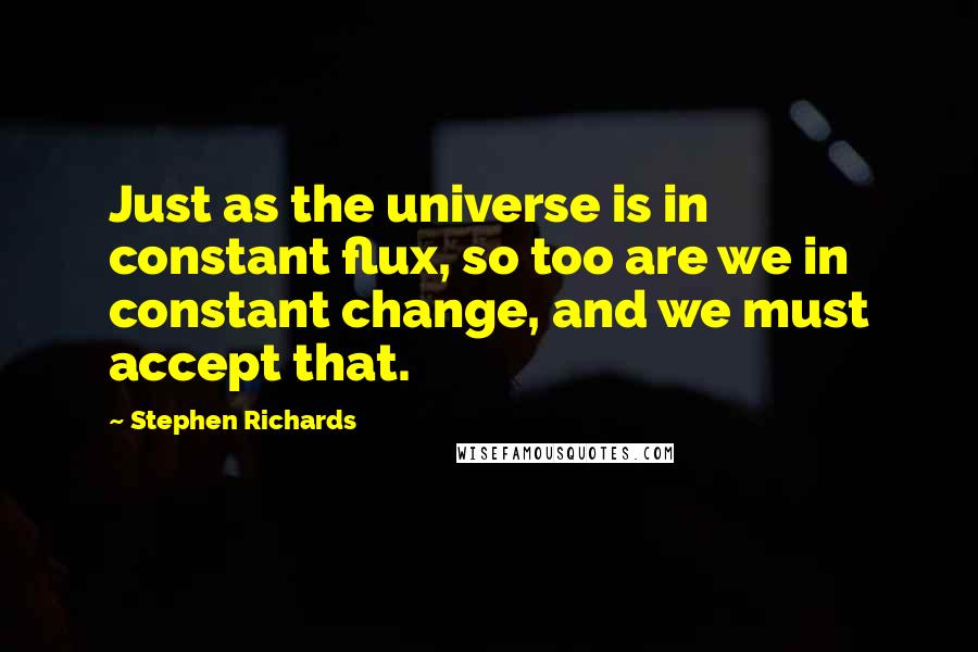 Stephen Richards Quotes: Just as the universe is in constant flux, so too are we in constant change, and we must accept that.