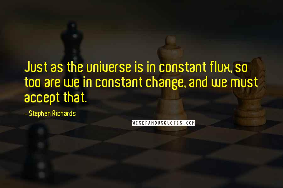 Stephen Richards Quotes: Just as the universe is in constant flux, so too are we in constant change, and we must accept that.