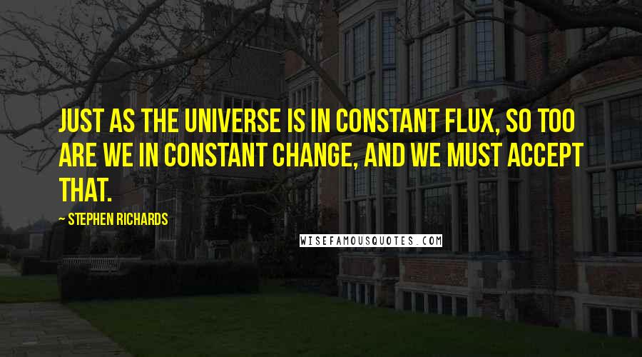 Stephen Richards Quotes: Just as the universe is in constant flux, so too are we in constant change, and we must accept that.