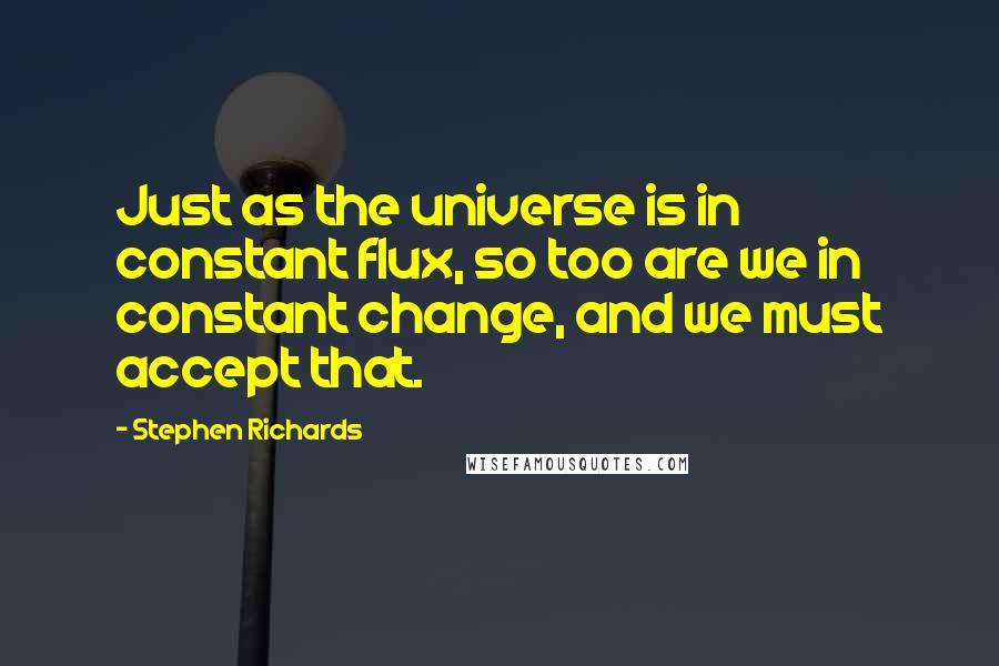 Stephen Richards Quotes: Just as the universe is in constant flux, so too are we in constant change, and we must accept that.