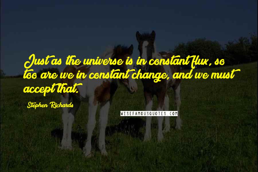 Stephen Richards Quotes: Just as the universe is in constant flux, so too are we in constant change, and we must accept that.