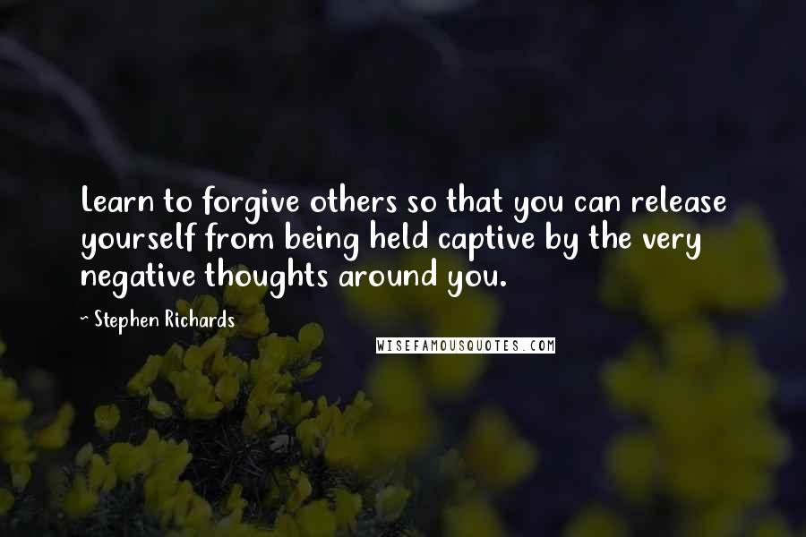 Stephen Richards Quotes: Learn to forgive others so that you can release yourself from being held captive by the very negative thoughts around you.