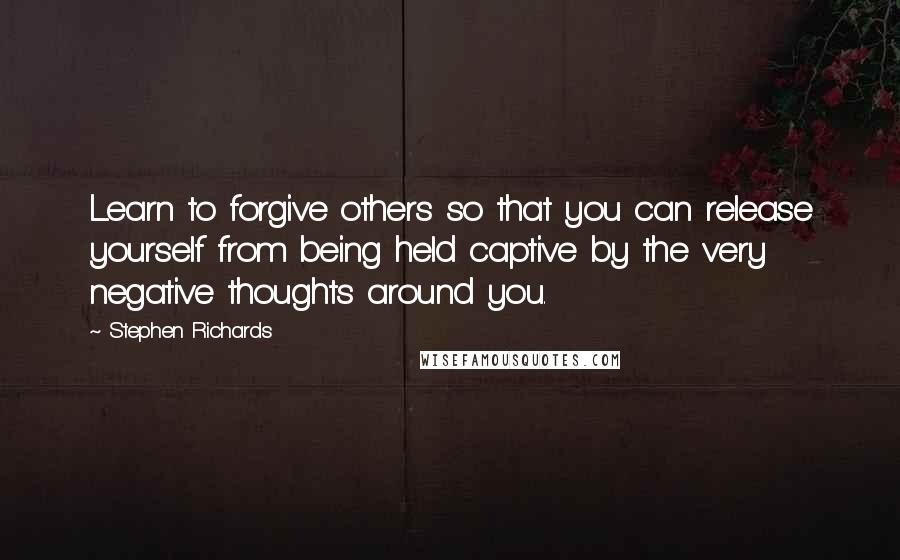 Stephen Richards Quotes: Learn to forgive others so that you can release yourself from being held captive by the very negative thoughts around you.